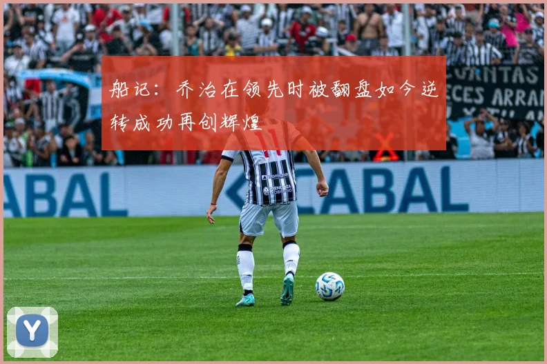 船记：乔治在领先时被翻盘如今逆转成功再创辉煌