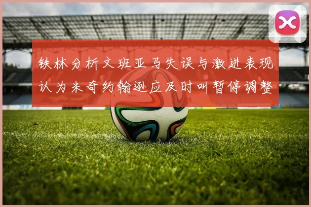 铁林分析文班亚马失误与激进表现认为米奇约翰逊应及时叫暂停调整战术
