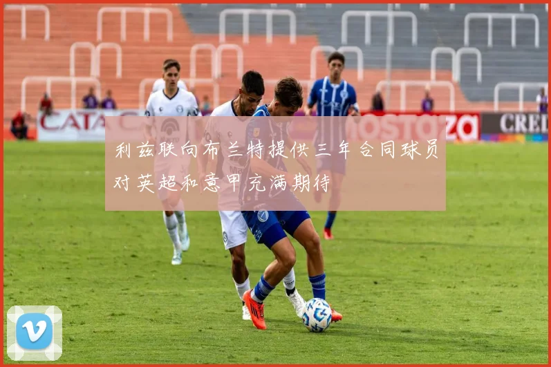 利兹联向布兰特提供三年合同球员对英超和意甲充满期待