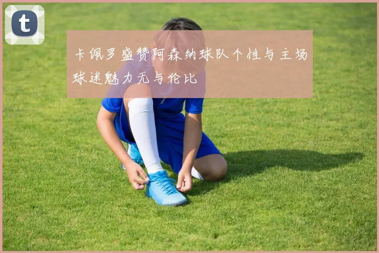 卡佩罗盛赞阿森纳球队个性与主场球迷魅力无与伦比