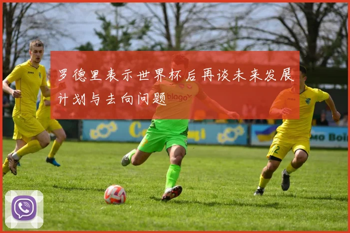 罗德里表示世界杯后再谈未来发展计划与去向问题