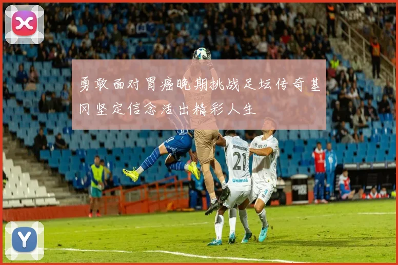 勇敢面对胃癌晚期挑战足坛传奇基冈坚定信念活出精彩人生