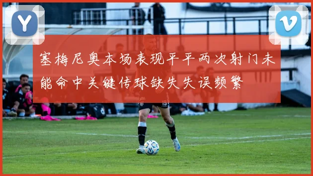 塞梅尼奥本场表现平平两次射门未能命中关键传球缺失失误频繁