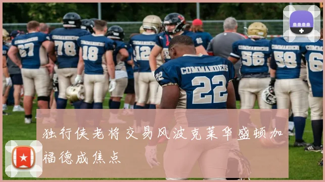 独行侠老将交易风波克莱华盛顿加福德成焦点