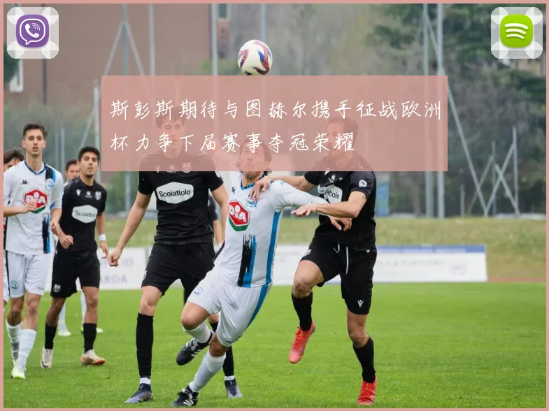 斯彭斯期待与图赫尔携手征战欧洲杯力争下届赛事夺冠荣耀