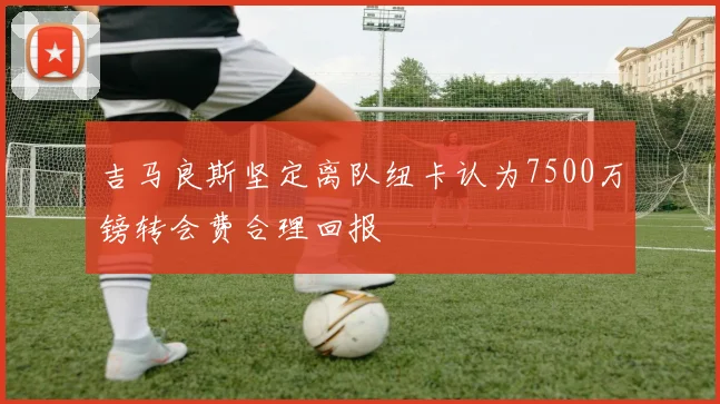 吉马良斯坚定离队纽卡认为7500万镑转会费合理回报