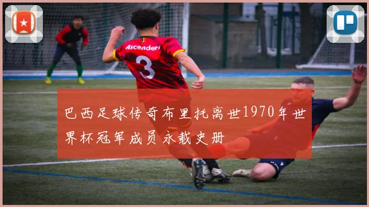 巴西足球传奇布里托离世1970年世界杯冠军成员永载史册