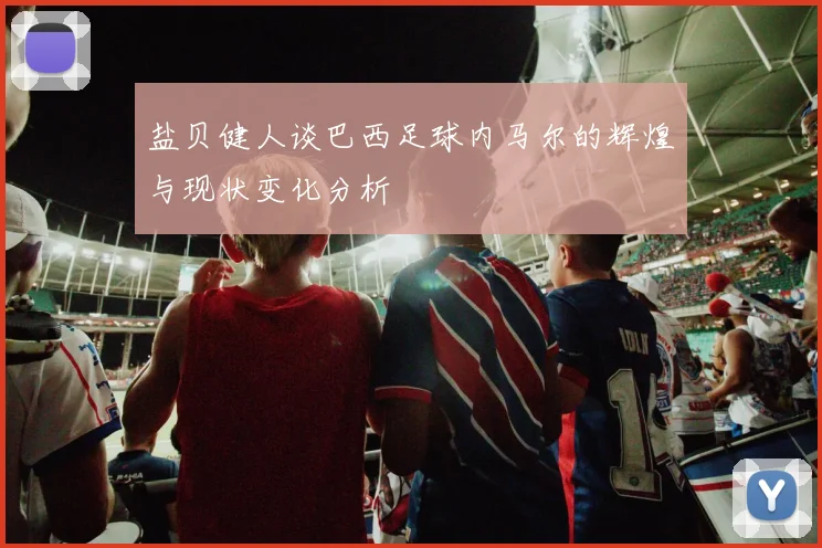 盐贝健人谈巴西足球内马尔的辉煌与现状变化分析