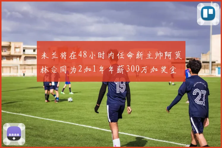 米兰将在48小时内任命新主帅阿莫林合同为2加1年年薪300万加奖金