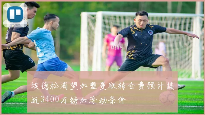 埃德松渴望加盟曼联转会费预计接近3400万镑加浮动条件
