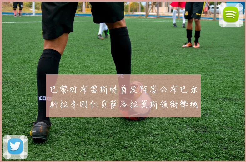 巴黎对布雷斯特首发阵容公布巴尔科拉李刚仁贡萨洛拉莫斯领衔锋线