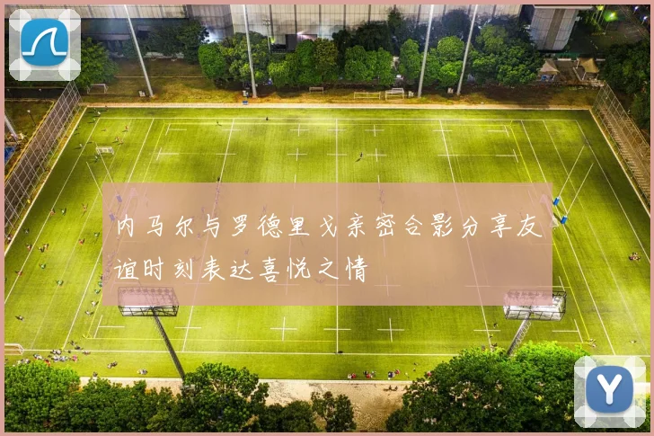 内马尔与罗德里戈亲密合影分享友谊时刻表达喜悦之情