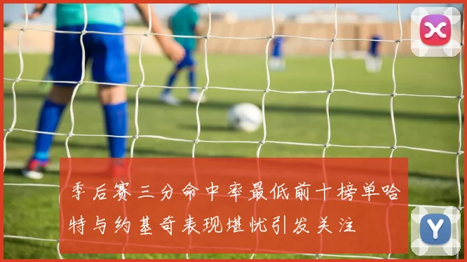 季后赛三分命中率最低前十榜单哈特与约基奇表现堪忧引发关注