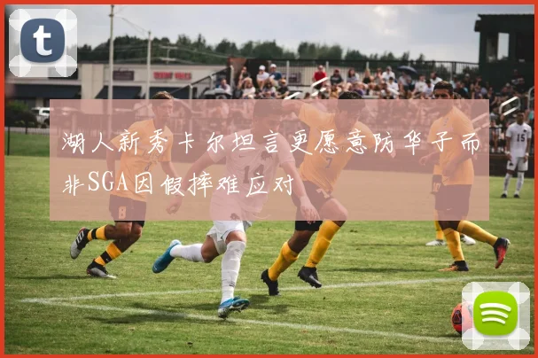 湖人新秀卡尔坦言更愿意防华子而非SGA因假摔难应对