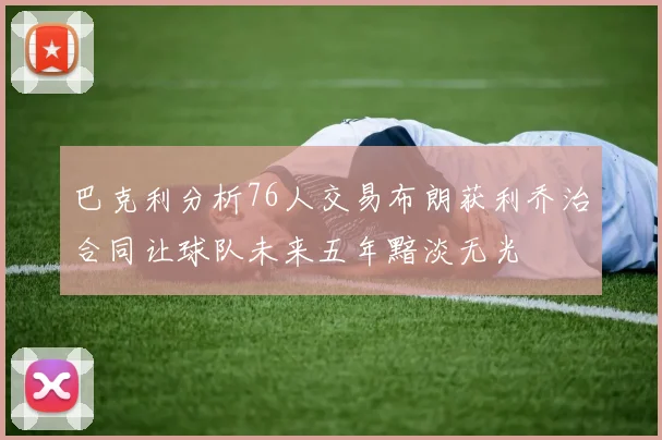 巴克利分析76人交易布朗获利乔治合同让球队未来五年黯淡无光