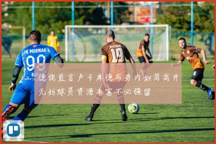 德佬直言卢卡库德布劳内如若离开无妨球员资源丰富不必强留
