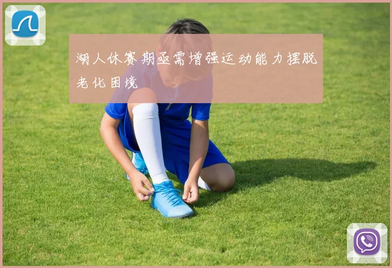 湖人休赛期亟需增强运动能力摆脱老化困境