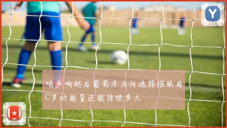 哨声响起后葡萄牙为何选择催眠局C罗的能量还能持续多久