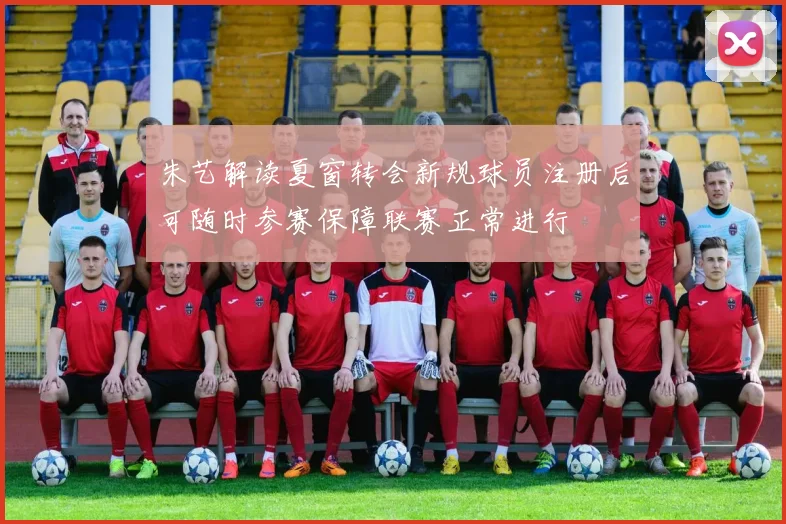 朱艺解读夏窗转会新规球员注册后可随时参赛保障联赛正常进行