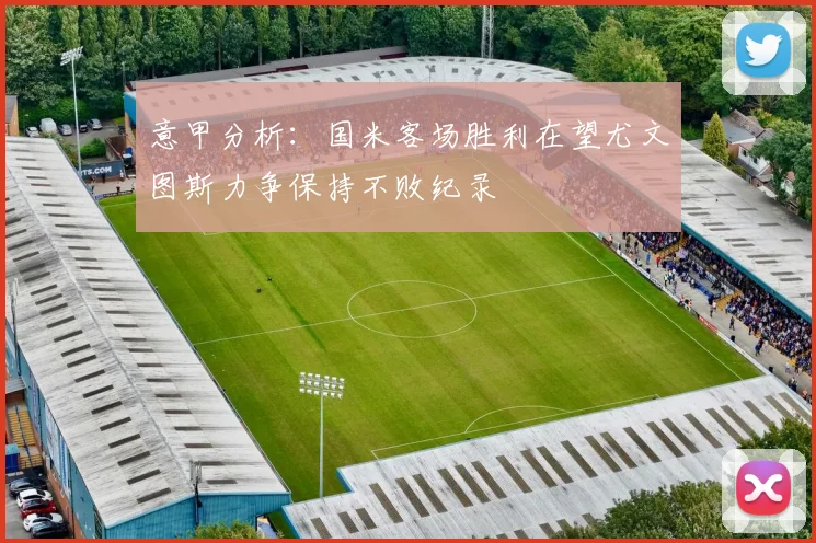 意甲分析：国米客场胜利在望尤文图斯力争保持不败纪录