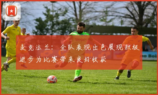 麦克法兰：全队表现出色展现积极进步为比赛带来良好收获