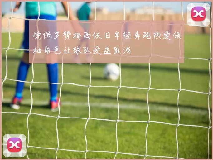 德保罗赞梅西依旧年轻奔跑热爱领袖角色让球队受益匪浅