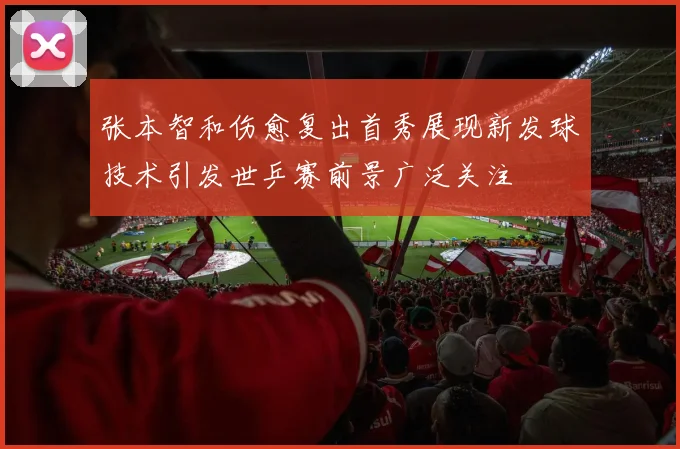 张本智和伤愈复出首秀展现新发球技术引发世乒赛前景广泛关注