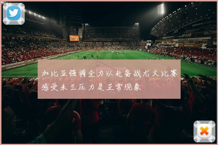 加比亚强调全力以赴备战尤文比赛感受米兰压力是正常现象