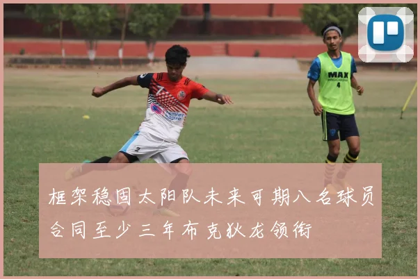 框架稳固太阳队未来可期八名球员合同至少三年布克狄龙领衔