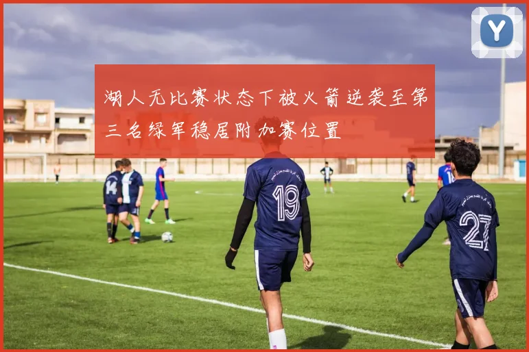 湖人无比赛状态下被火箭逆袭至第三名绿军稳居附加赛位置