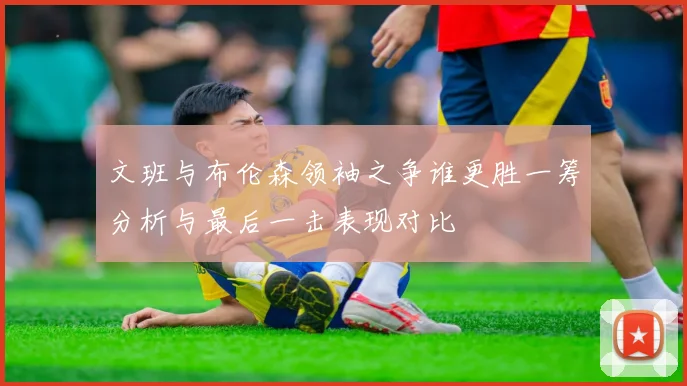 文班与布伦森领袖之争谁更胜一筹分析与最后一击表现对比