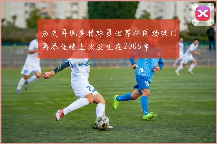历史再现多特球员世界杯同场破门再添佳绩上次发生在2006年