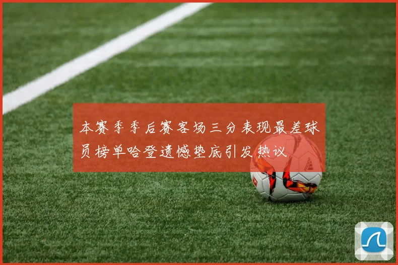 本赛季季后赛客场三分表现最差球员榜单哈登遗憾垫底引发热议