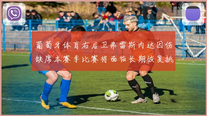 葡萄牙体育右后卫弗雷斯内达因伤缺席本赛季比赛将面临长期恢复挑战